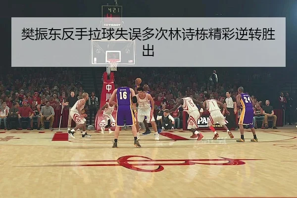 樊振东反手拉球失误多次林诗栋精彩逆转胜出（bet365）